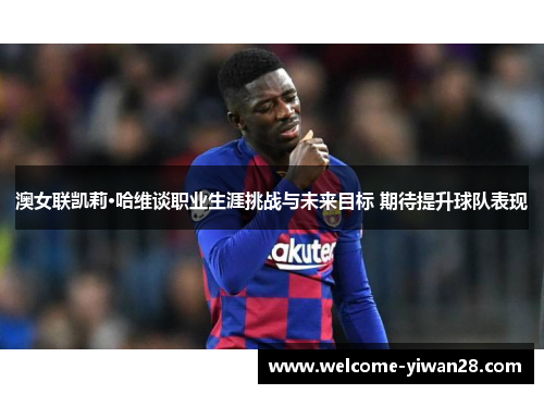 澳女联凯莉·哈维谈职业生涯挑战与未来目标 期待提升球队表现