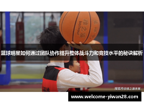 篮球明星如何通过团队协作提升整体战斗力和竞技水平的秘诀解析