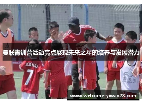 曼联青训营活动亮点展现未来之星的培养与发展潜力