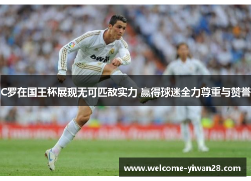 C罗在国王杯展现无可匹敌实力 赢得球迷全力尊重与赞誉