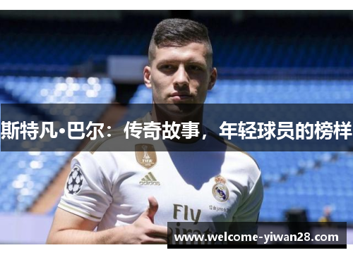 斯特凡·巴尔：传奇故事，年轻球员的榜样