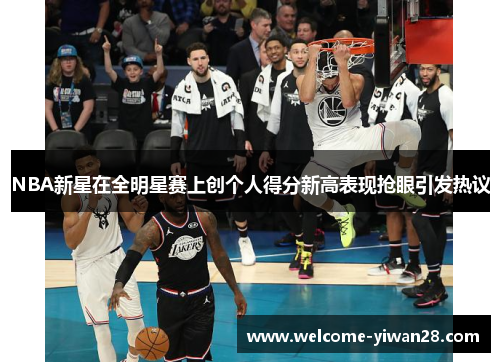 NBA新星在全明星赛上创个人得分新高表现抢眼引发热议
