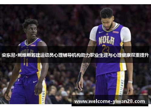 安东尼·戴维斯筹建运动员心理辅导机构助力职业生涯与心理健康双重提升