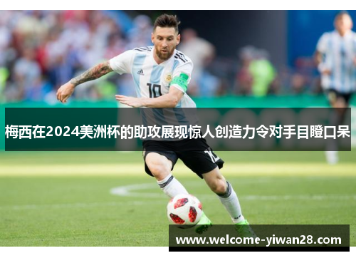 梅西在2024美洲杯的助攻展现惊人创造力令对手目瞪口呆