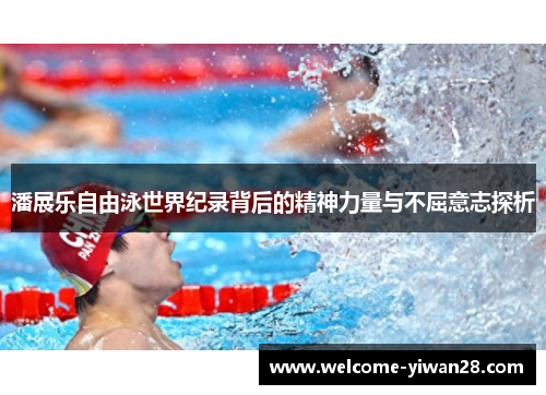 潘展乐自由泳世界纪录背后的精神力量与不屈意志探析