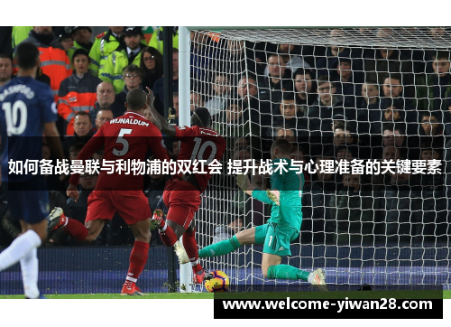 如何备战曼联与利物浦的双红会 提升战术与心理准备的关键要素