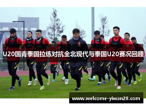 U20国青泰国拉练对抗全北现代与泰国U20赛况回顾