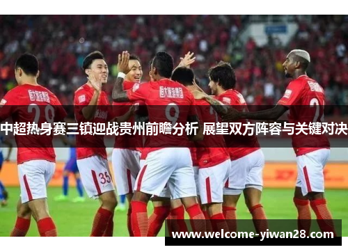 中超热身赛三镇迎战贵州前瞻分析 展望双方阵容与关键对决