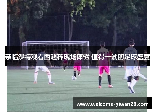 亲临沙特观看西超杯现场体验 值得一试的足球盛宴