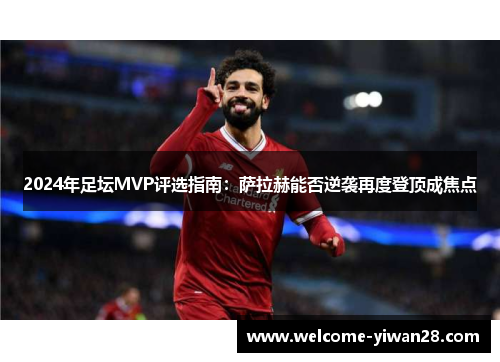 2024年足坛MVP评选指南：萨拉赫能否逆袭再度登顶成焦点