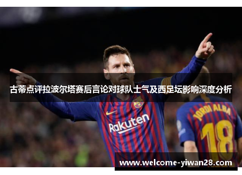 古蒂点评拉波尔塔赛后言论对球队士气及西足坛影响深度分析