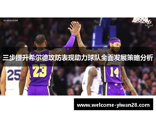 三步提升希尔德攻防表现助力球队全面发展策略分析