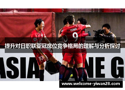 提升对日职联亚冠席位竞争格局的理解与分析探讨