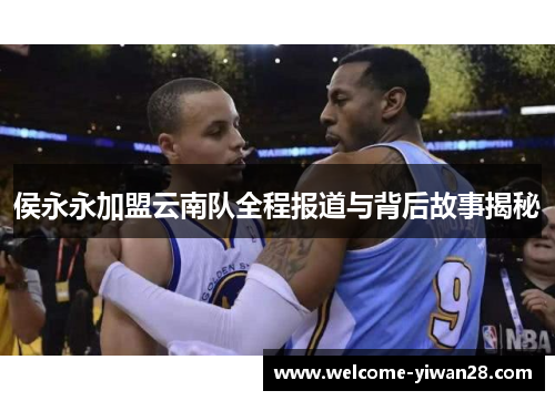 侯永永加盟云南队全程报道与背后故事揭秘