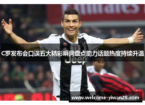 C罗发布会口误五大精彩瞬间盘点助力话题热度持续升温