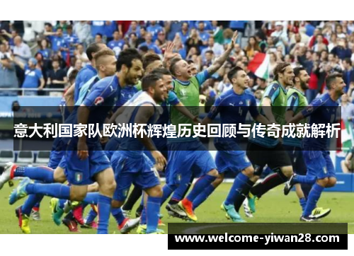 意大利国家队欧洲杯辉煌历史回顾与传奇成就解析
