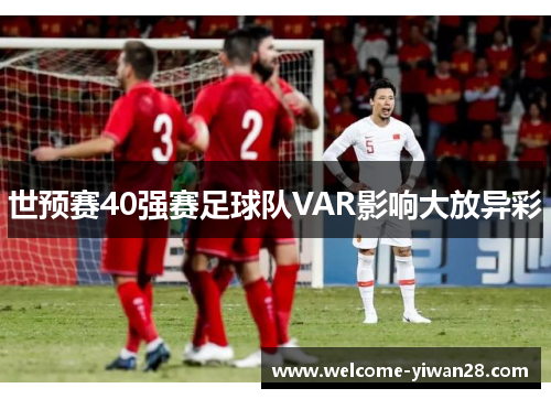 世预赛40强赛足球队VAR影响大放异彩