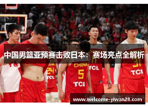 中国男篮亚预赛击败日本：赛场亮点全解析