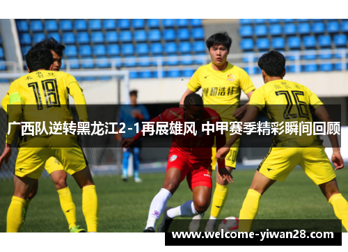 广西队逆转黑龙江2-1再展雄风 中甲赛季精彩瞬间回顾