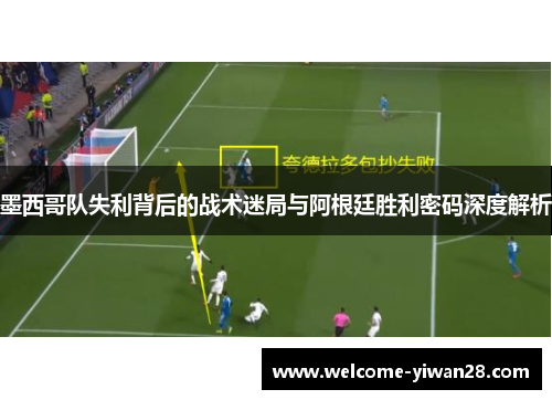 墨西哥队失利背后的战术迷局与阿根廷胜利密码深度解析