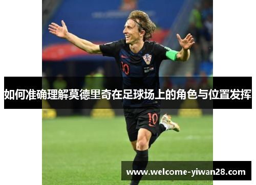 如何准确理解莫德里奇在足球场上的角色与位置发挥