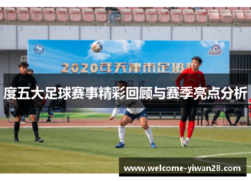 度五大足球赛事精彩回顾与赛季亮点分析