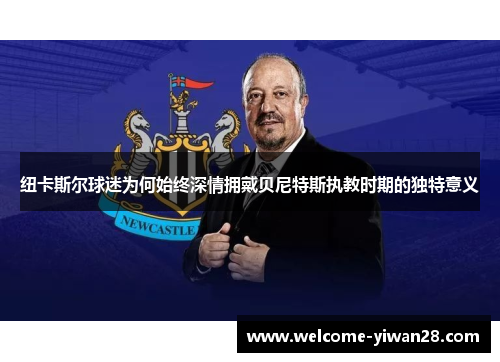 纽卡斯尔球迷为何始终深情拥戴贝尼特斯执教时期的独特意义