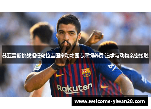 苏亚雷斯挑战担任乌拉圭国家动物园志愿饲养员 追求与动物亲密接触