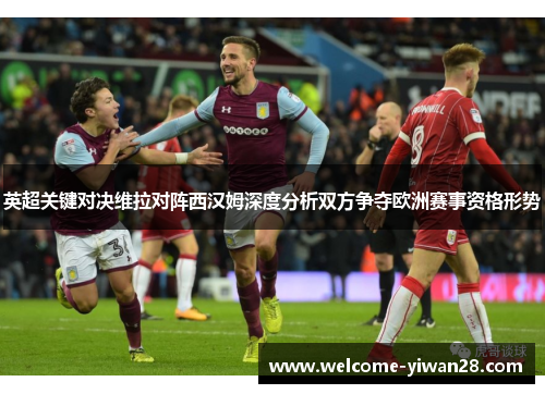 英超关键对决维拉对阵西汉姆深度分析双方争夺欧洲赛事资格形势