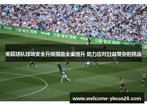 英超球队球场安全升级措施全面提升 助力应对日益复杂的挑战