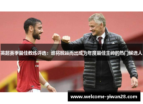 英超赛季最佳教练评选：谁将脱颖而出成为年度最佳主帅的热门候选人