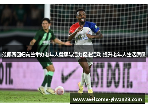 范佩西回归荷兰举办老年人健康与活力促进活动 提升老年人生活质量