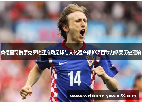 莫德里奇携手克罗地亚推动足球与文化遗产保护项目致力修复历史建筑