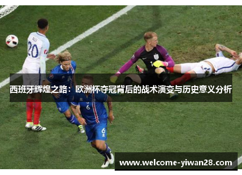 西班牙辉煌之路：欧洲杯夺冠背后的战术演变与历史意义分析
