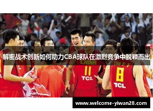 解密战术创新如何助力CBA球队在激烈竞争中脱颖而出