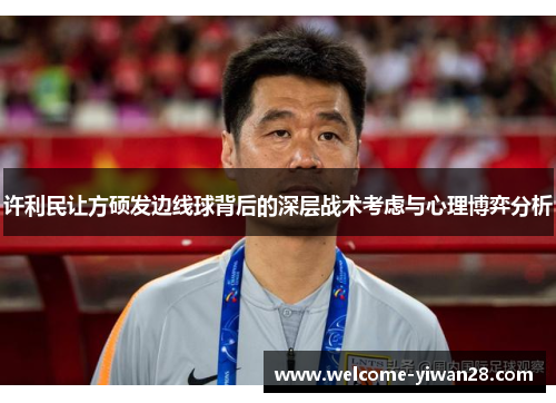 许利民让方硕发边线球背后的深层战术考虑与心理博弈分析 许利民让方硕发边线球背后的深层战术考虑与心理博弈分析