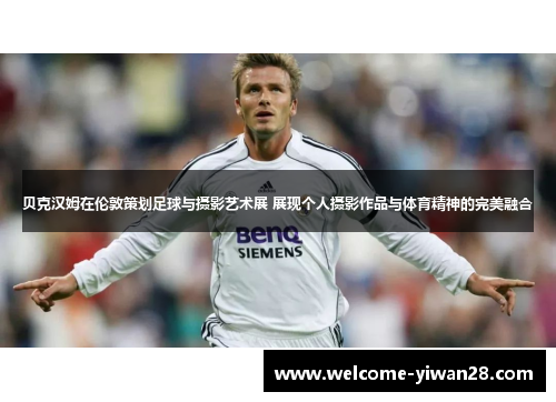 贝克汉姆在伦敦策划足球与摄影艺术展 展现个人摄影作品与体育精神的完美融合 贝克汉姆在伦敦策划足球与摄影艺术展 展现个人摄影作品与体育精神的完美融合