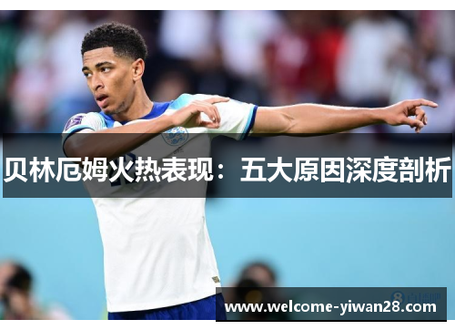 贝林厄姆火热表现:五大原因深度剖析 贝林厄姆火热表现:五大原因深度剖析