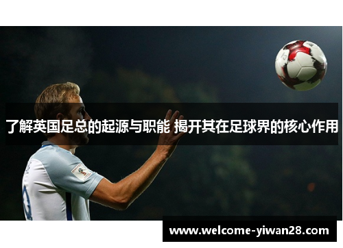 了解英国足总的起源与职能 揭开其在足球界的核心作用