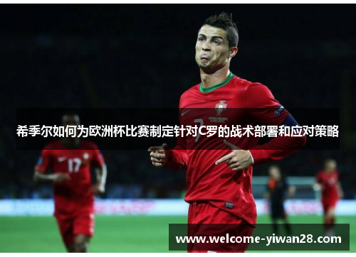 希季尔如何为欧洲杯比赛制定针对C罗的战术部署和应对策略