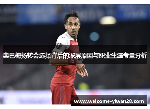 奥巴梅扬转会选择背后的深层原因与职业生涯考量分析 奥巴梅扬转会选择背后的深层原因与职业生涯考量分析