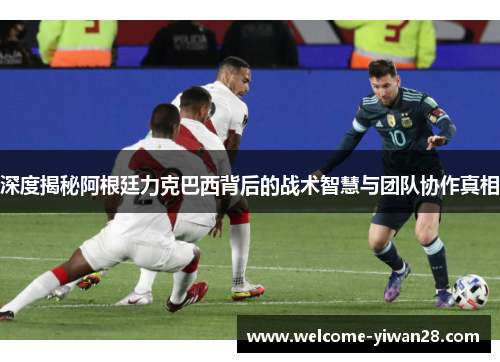 深度揭秘阿根廷力克巴西背后的战术智慧与团队协作真相