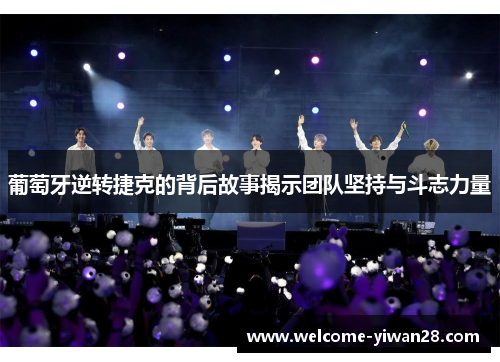 葡萄牙逆转捷克的背后故事揭示团队坚持与斗志力量