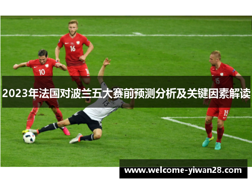 2023年法国对波兰五大赛前预测分析及关键因素解读 2023年法国对波兰五大赛前预测分析及关键因素解读