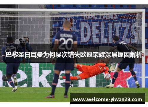 巴黎圣日耳曼为何屡次错失欧冠荣耀深层原因解析 巴黎圣日耳曼为何屡次错失欧冠荣耀深层原因解析