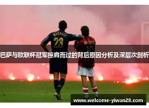 巴萨与欧联杯冠军擦肩而过的背后原因分析及深层次剖析 巴萨与欧联杯冠军擦肩而过的背后原因分析及深层次剖析
