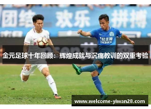 金元足球十年回顾:辉煌成就与沉痛教训的双重考验 金元足球十年回顾:辉煌成就与沉痛教训的双重考验