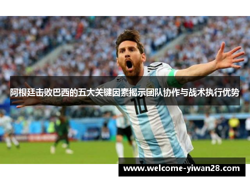 阿根廷击败巴西的五大关键因素揭示团队协作与战术执行优势