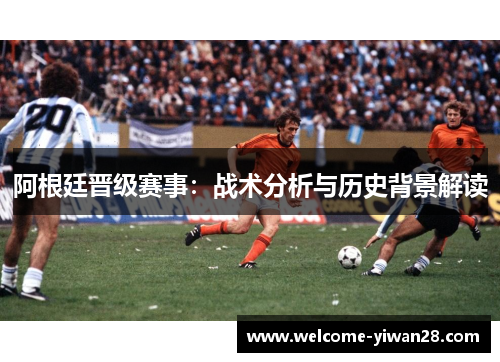 阿根廷晋级赛事：战术分析与历史背景解读
