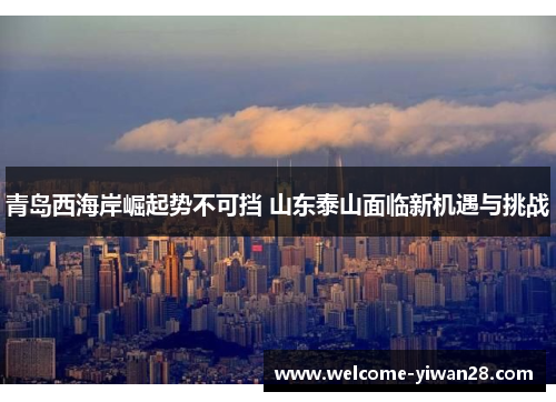 青岛西海岸崛起势不可挡 山东泰山面临新机遇与挑战